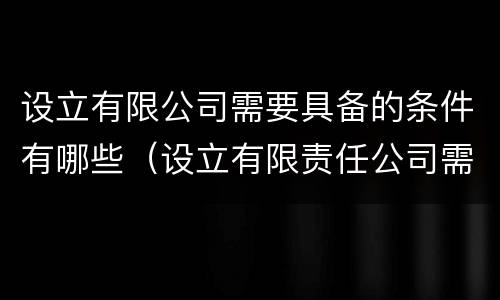 设立有限公司需要具备的条件有哪些（设立有限责任公司需要具备的条件）