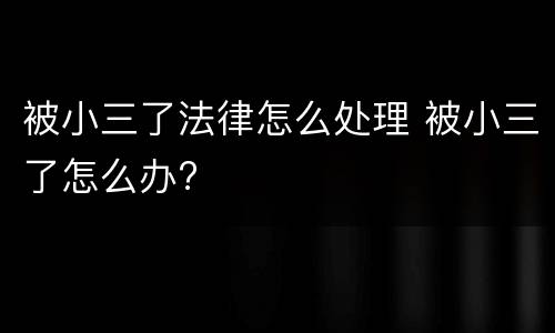 被小三了法律怎么处理 被小三了怎么办?
