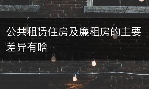 公共租赁住房及廉租房的主要差异有啥