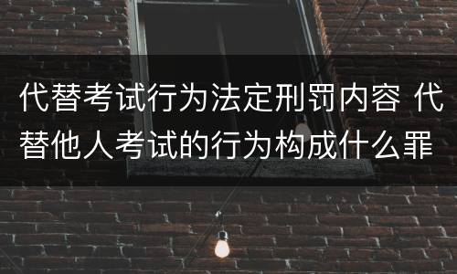 代替考试行为法定刑罚内容 代替他人考试的行为构成什么罪