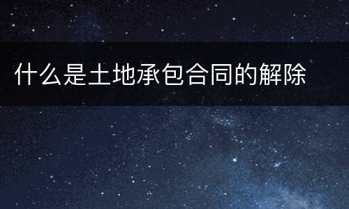 什么是土地承包合同的解除