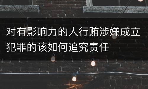 对有影响力的人行贿涉嫌成立犯罪的该如何追究责任