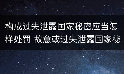 构成过失泄露国家秘密应当怎样处罚 故意或过失泄露国家秘密尚不够刑事处罚