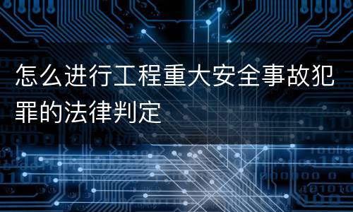 怎么进行工程重大安全事故犯罪的法律判定