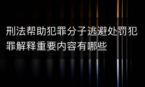 刑法帮助犯罪分子逃避处罚犯罪解释重要内容有哪些