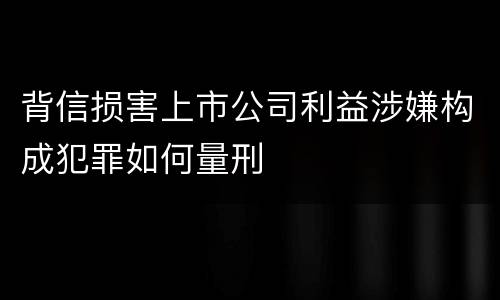背信损害上市公司利益涉嫌构成犯罪如何量刑