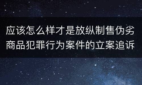 应该怎么样才是放纵制售伪劣商品犯罪行为案件的立案追诉标准