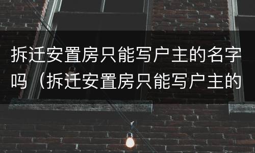 拆迁安置房只能写户主的名字吗（拆迁安置房只能写户主的名字吗合法吗）
