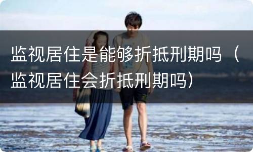 监视居住是能够折抵刑期吗（监视居住会折抵刑期吗）