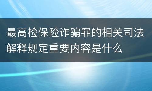 最高检保险诈骗罪的相关司法解释规定重要内容是什么