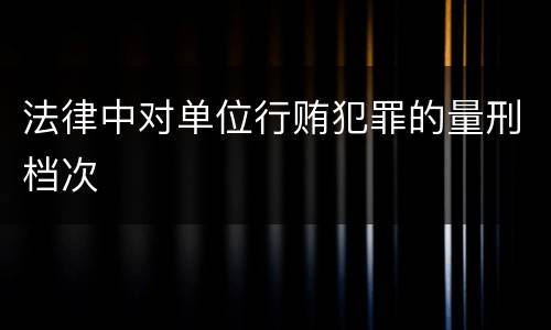 法律中对单位行贿犯罪的量刑档次