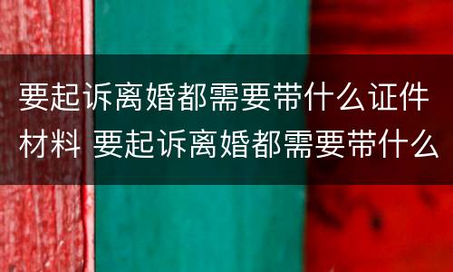 要起诉离婚都需要带什么证件材料 要起诉离婚都需要带什么证件材料和手续