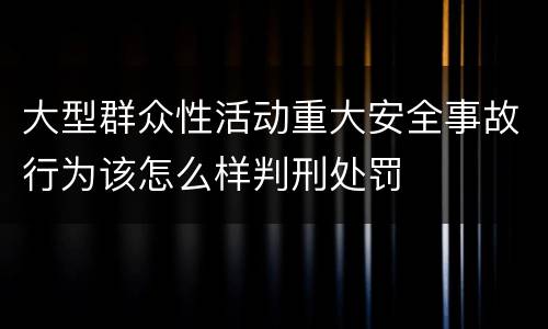 大型群众性活动重大安全事故行为该怎么样判刑处罚