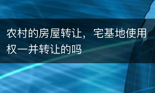 农村的房屋转让，宅基地使用权一并转让的吗