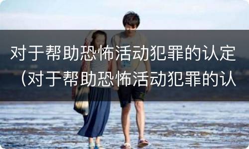 对于帮助恐怖活动犯罪的认定（对于帮助恐怖活动犯罪的认定有哪些）