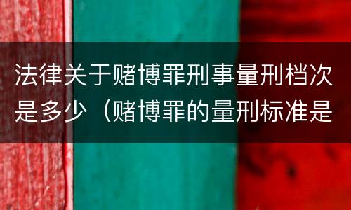法律关于赌博罪刑事量刑档次是多少（赌博罪的量刑标准是什么）