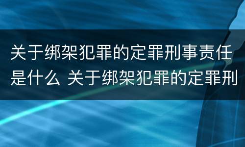 关于绑架犯罪的定罪刑事责任是什么 关于绑架犯罪的定罪刑事责任是什么意思