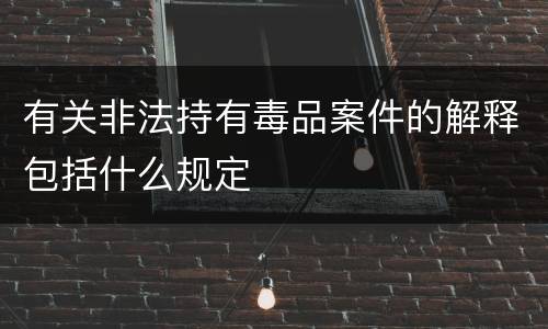 有关非法持有毒品案件的解释包括什么规定