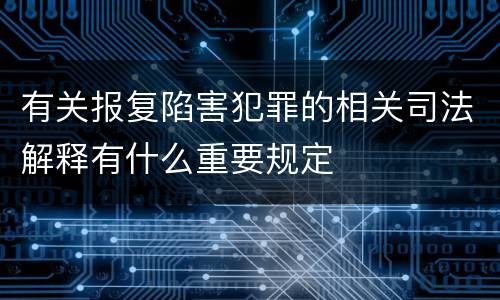 有关报复陷害犯罪的相关司法解释有什么重要规定