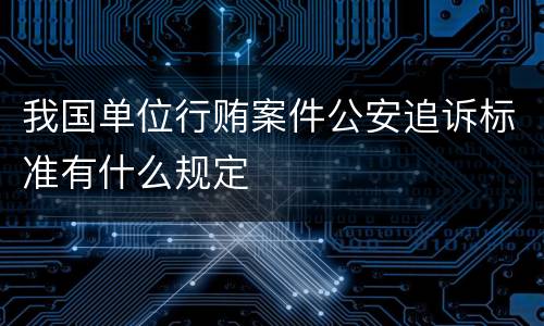 我国单位行贿案件公安追诉标准有什么规定