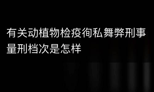 有关动植物检疫徇私舞弊刑事量刑档次是怎样