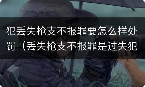 犯丢失枪支不报罪要怎么样处罚（丢失枪支不报罪是过失犯罪吗）