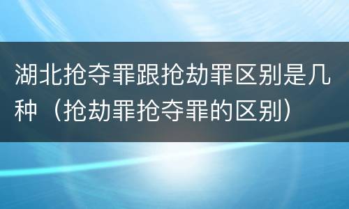 湖北抢夺罪跟抢劫罪区别是几种（抢劫罪抢夺罪的区别）