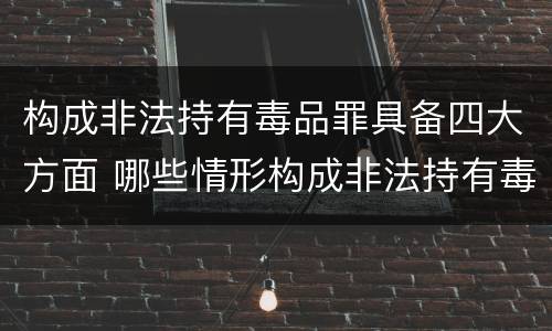 构成非法持有毒品罪具备四大方面 哪些情形构成非法持有毒品罪