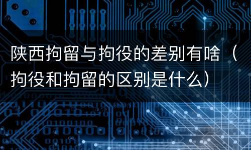 陕西拘留与拘役的差别有啥（拘役和拘留的区别是什么）