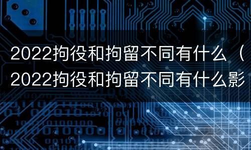 2022拘役和拘留不同有什么（2022拘役和拘留不同有什么影响）