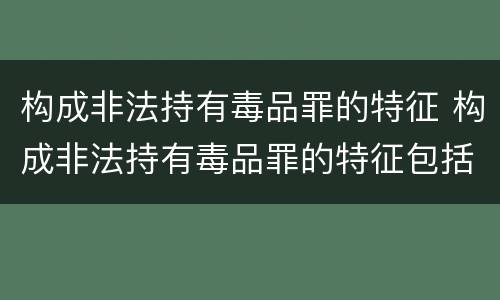 构成非法持有毒品罪的特征 构成非法持有毒品罪的特征包括