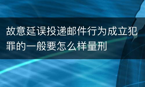 故意延误投递邮件行为成立犯罪的一般要怎么样量刑