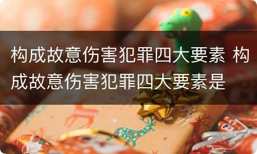 构成故意伤害犯罪四大要素 构成故意伤害犯罪四大要素是