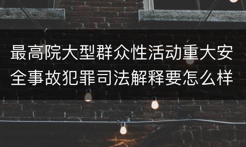 最高院大型群众性活动重大安全事故犯罪司法解释要怎么样规定