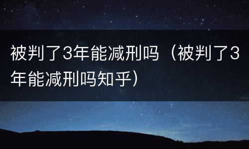 被判了3年能减刑吗（被判了3年能减刑吗知乎）