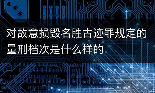 对故意损毁名胜古迹罪规定的量刑档次是什么样的