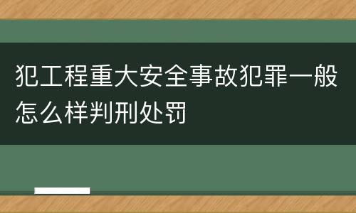 犯工程重大安全事故犯罪一般怎么样判刑处罚