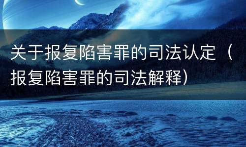 关于报复陷害罪的司法认定（报复陷害罪的司法解释）