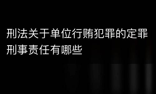 刑法关于单位行贿犯罪的定罪刑事责任有哪些