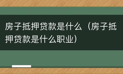 房子抵押贷款是什么（房子抵押贷款是什么职业）