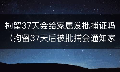 拘留37天会给家属发批捕证吗（拘留37天后被批捕会通知家属吗）