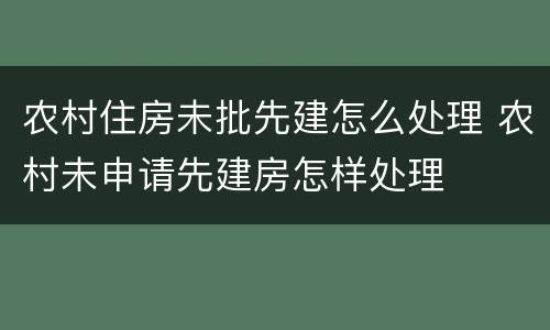 农村住房未批先建怎么处理 农村未申请先建房怎样处理