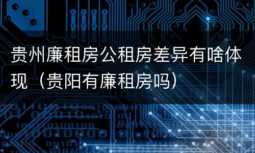贵州廉租房公租房差异有啥体现（贵阳有廉租房吗）