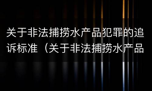 关于非法捕捞水产品犯罪的追诉标准（关于非法捕捞水产品犯罪的追诉标准是）