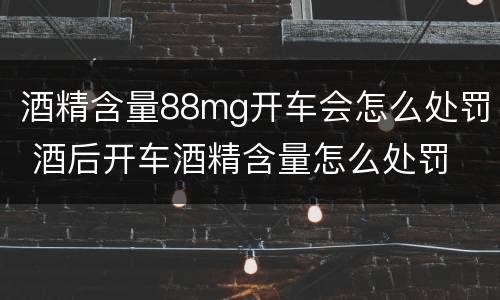 酒精含量88mg开车会怎么处罚 酒后开车酒精含量怎么处罚