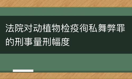 法院对动植物检疫徇私舞弊罪的刑事量刑幅度