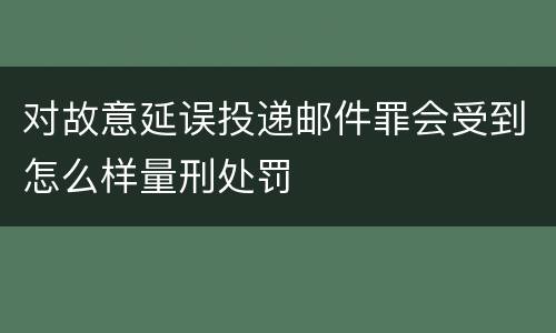 对故意延误投递邮件罪会受到怎么样量刑处罚