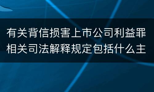 有关背信损害上市公司利益罪相关司法解释规定包括什么主要内容