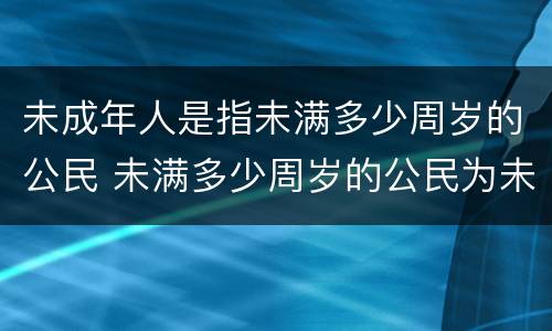 未成年人是指未满多少周岁的公民 未满多少周岁的公民为未成年