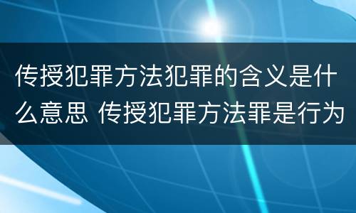 传授犯罪方法犯罪的含义是什么意思 传授犯罪方法罪是行为犯吗